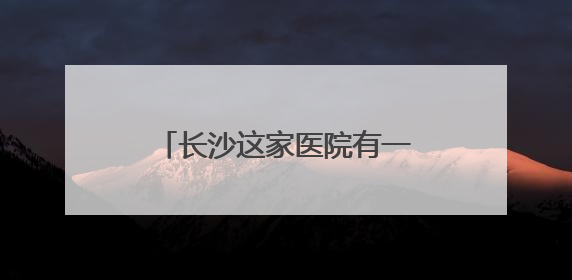 长沙这家医院有一群为生命“弯腰”和“托举”的人