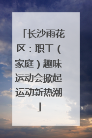 长沙雨花区：职工（家庭）趣味运动会掀起运动新热潮