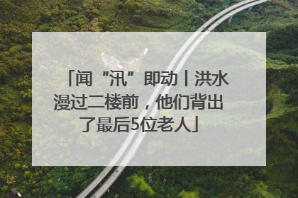 闻“汛”即动丨洪水漫过二楼前，他们背出了最后5位老人