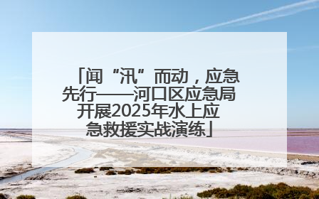 闻“汛”而动，应急先行——河口区应急局开展2025年水上应急救援实战演练