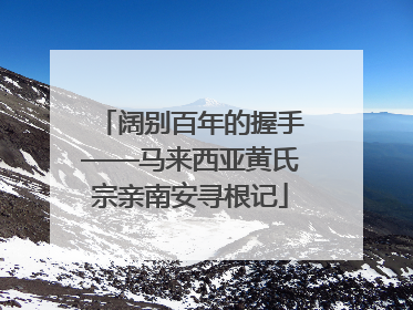 阔别百年的握手——马来西亚黄氏宗亲南安寻根记