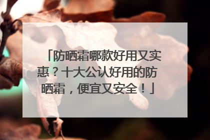防晒霜哪款好用又实惠？十大公认好用的防晒霜，便宜又安全！