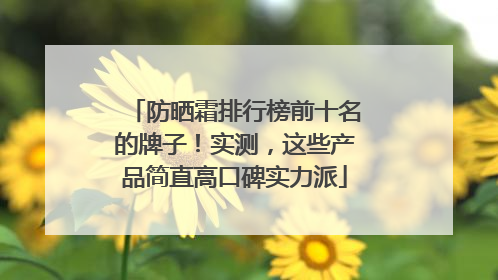 防晒霜排行榜前十名的牌子！实测，这些产品简直高口碑实力派