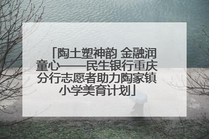 陶土塑神韵 金融润童心——民生银行重庆分行志愿者助力陶家镇小学美育计划