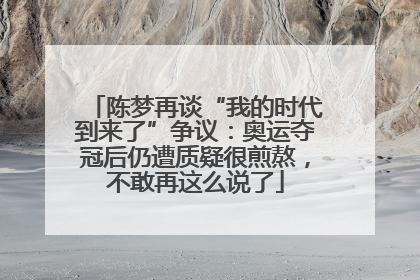 陈梦再谈“我的时代到来了”争议：奥运夺冠后仍遭质疑很煎熬，不敢再这么说了