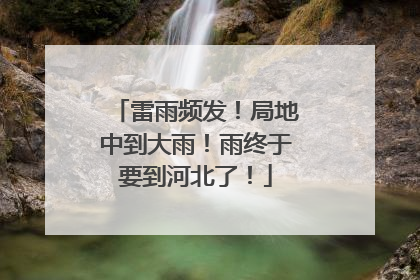 雷雨频发！局地中到大雨！雨终于要到河北了！