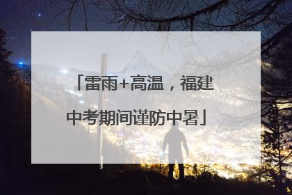 雷雨+高温，福建中考期间谨防中暑