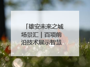 雄安未来之城场景汇｜百项前沿技术展示智慧农业新场景