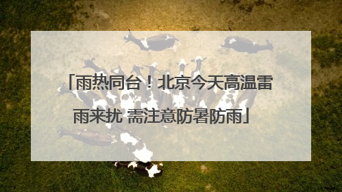 雨热同台！北京今天高温雷雨来扰 需注意防暑防雨