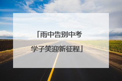 雨中告别中考 学子笑迎新征程