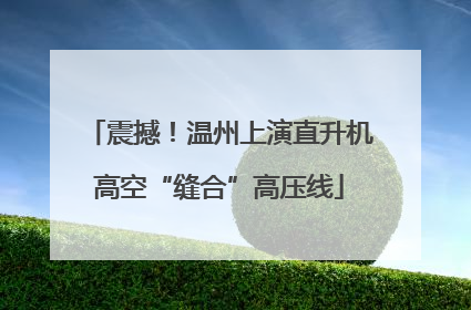 震撼！温州上演直升机高空“缝合”高压线