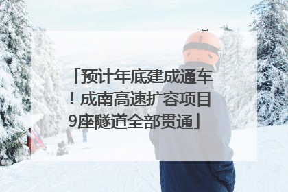预计年底建成通车！成南高速扩容项目9座隧道全部贯通