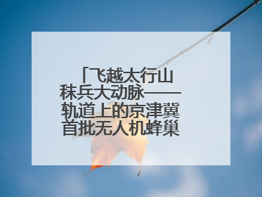 飞越太行山 秣兵大动脉——轨道上的京津冀首批无人机蜂巢投入汛期实战