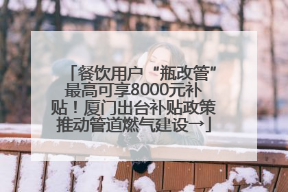餐饮用户“瓶改管”最高可享8000元补贴！厦门出台补贴政策推动管道燃气建设→