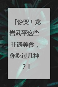 馋哭！龙岩武平这些非遗美食，你吃过几种？