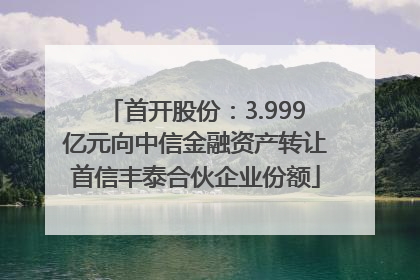 首开股份：3.999亿元向中信金融资产转让首信丰泰合伙企业份额