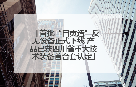 首批“自贡造”反无设备正式下线 产品已获四川省重大技术装备首台套认定