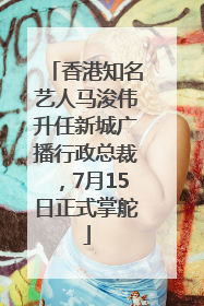 香港知名艺人马浚伟升任新城广播行政总裁，7月15日正式掌舵