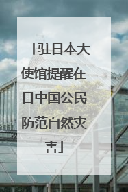 驻日本大使馆提醒在日中国公民防范自然灾害