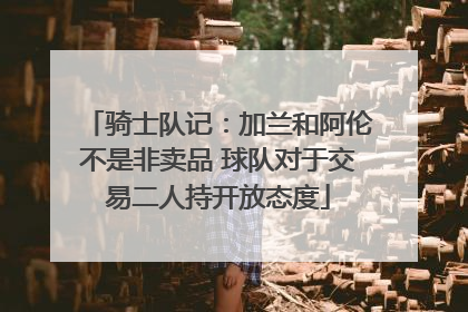 骑士队记：加兰和阿伦不是非卖品 球队对于交易二人持开放态度