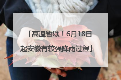 高温暂歇！6月18日起安徽有较强降雨过程