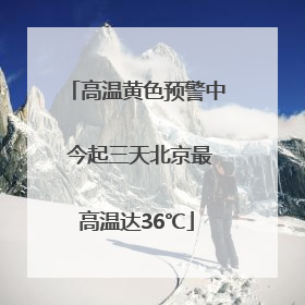 高温黄色预警中 今起三天北京最高温达36℃
