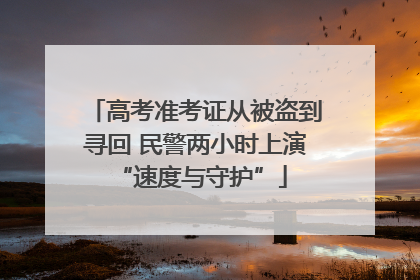 高考准考证从被盗到寻回 民警两小时上演 “速度与守护”