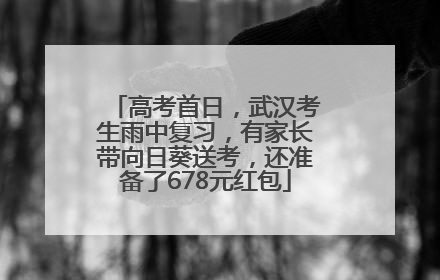 高考首日，武汉考生雨中复习，有家长带向日葵送考，还准备了678元红包