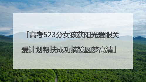 高考523分女孩获阳光爱眼关爱计划帮扶成功摘镜圆梦高清