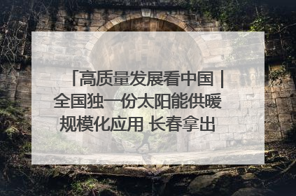 高质量发展看中国｜全国独一份太阳能供暖规模化应用 长春拿出“净月样本”