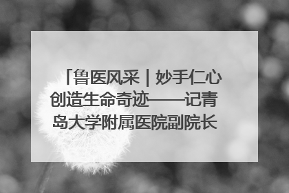 鲁医风采｜妙手仁心创造生命奇迹——记青岛大学附属医院副院长、器官移植中心主任、主任医师蔡金贞