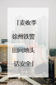 麦收季徐州铁警田间地头话安全