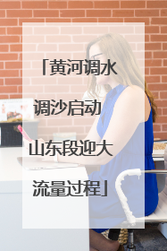 黄河调水调沙启动 山东段迎大流量过程