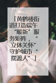 黄鹤楼街道打造端午“暖新”服务矩阵，“立体关怀”守护城市“摆渡人”