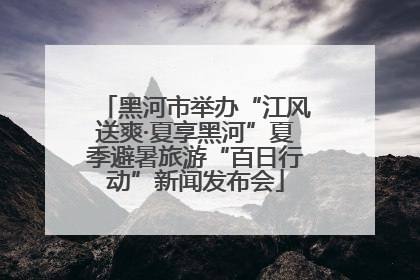 黑河市举办“江风送爽·夏享黑河”夏季避暑旅游“百日行动”新闻发布会