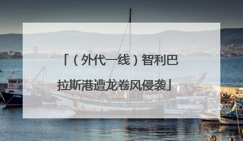 （外代一线）智利巴拉斯港遭龙卷风侵袭