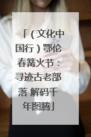 （文化中国行）鄂伦春篝火节：寻迹古老部落 解码千年图腾