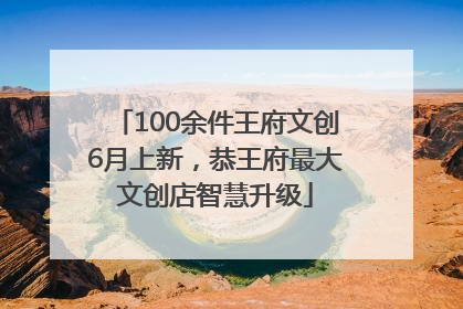 100余件王府文创6月上新，恭王府最大文创店智慧升级