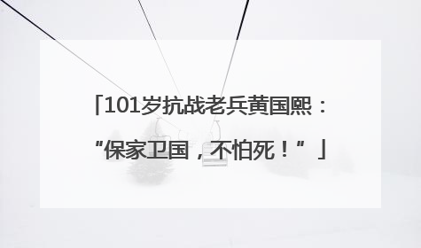 101岁抗战老兵黄国熙：“保家卫国，不怕死！”
