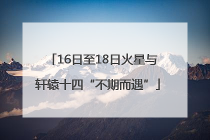16日至18日火星与轩辕十四“不期而遇”