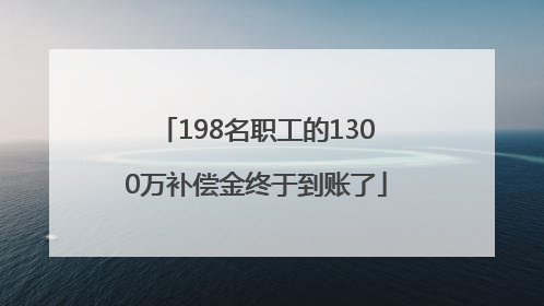 198名职工的1300万补偿金终于到账了