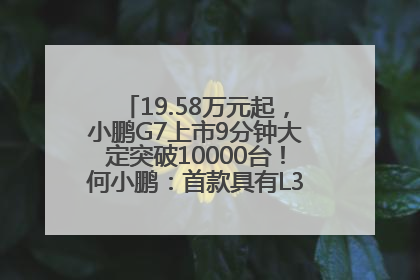 19.58万元起，小鹏G7上市9分钟大定突破10000台！何小鹏：首款具有L3级算力的AI汽车！雷军此前预祝发布成功