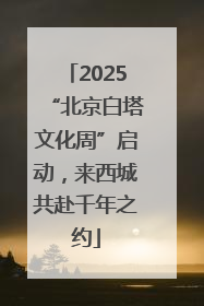 2025“北京白塔文化周”启动，来西城共赴千年之约
