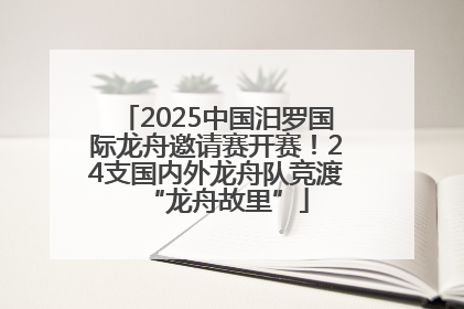 2025中国汨罗国际龙舟邀请赛开赛！24支国内外龙舟队竞渡“龙舟故里”