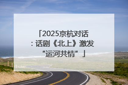 2025京杭对话：话剧《北上》激发“运河共情”