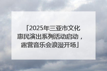 2025年三亚市文化惠民演出系列活动启动，露营音乐会浪漫开场