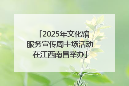 2025年文化馆服务宣传周主场活动在江西南昌举办