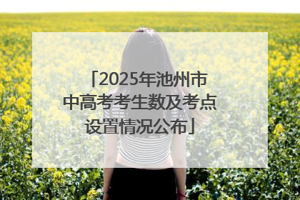 2025年池州市中高考考生数及考点设置情况公布