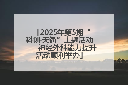 2025年第5期“科创·天衢”主题活动——神经外科能力提升活动顺利举办
