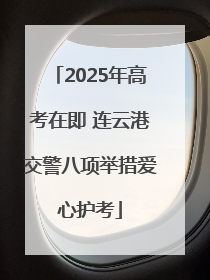 2025年高考在即 连云港交警八项举措爱心护考